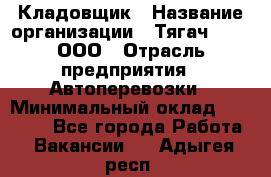 Кладовщик › Название организации ­ Тягач 2001, ООО › Отрасль предприятия ­ Автоперевозки › Минимальный оклад ­ 25 000 - Все города Работа » Вакансии   . Адыгея респ.